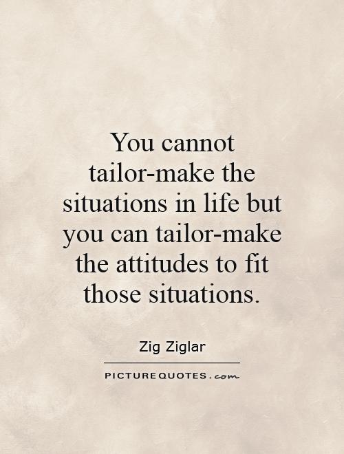 You cannot tailor-make the situations in life but you can tailor-make the attitudes to fit those situations Picture Quote #1