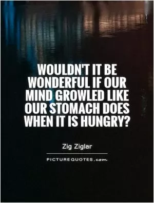 Wouldn't it be wonderful if our mind growled like our stomach does when it is hungry? Picture Quote #1