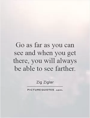 Go as far as you can see and when you get there, you will always be able to see farther Picture Quote #1
