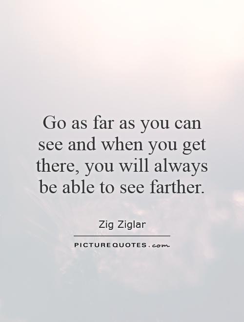 Go as far as you can see and when you get there, you will always be able to see farther Picture Quote #1