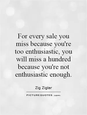 For every sale you miss because you're too enthusiastic, you will miss a hundred because you're not enthusiastic enough Picture Quote #1