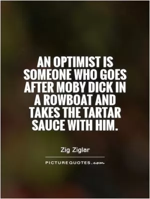 An optimist is someone who goes after moby dick in a rowboat and takes the tartar sauce with him Picture Quote #1