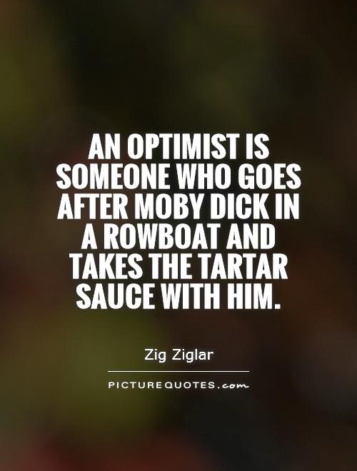 An optimist is someone who goes after moby dick in a rowboat and takes the tartar sauce with him Picture Quote #1