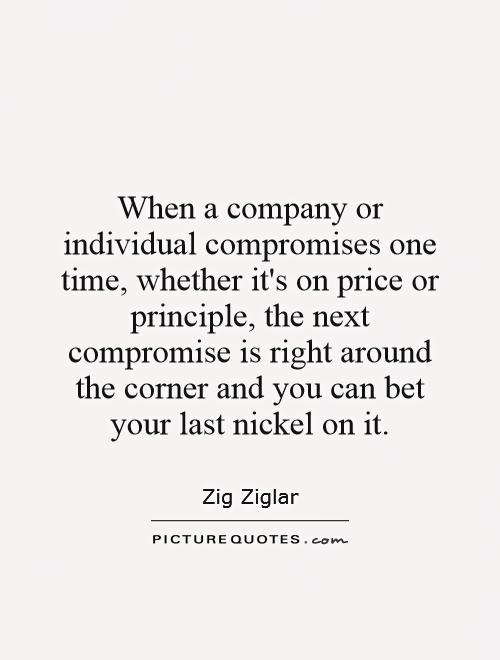 When a company or individual compromises one time, whether it's on price or principle, the next compromise is right around the corner and you can bet your last nickel on it Picture Quote #1