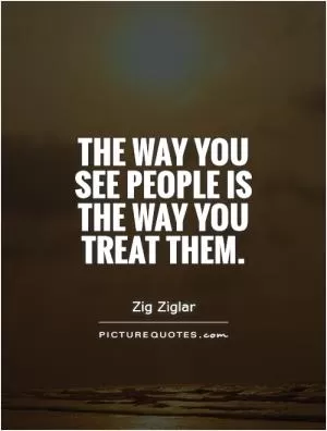 The way you see people is the way you treat them Picture Quote #1