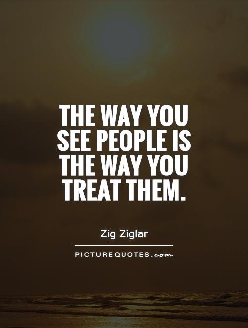 The way you see people is the way you treat them Picture Quote #1
