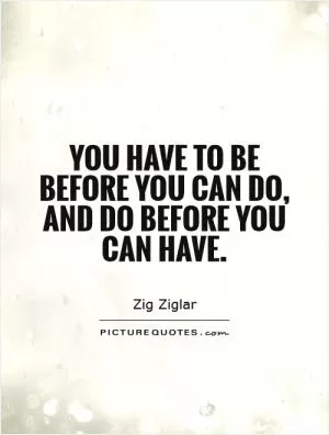 You have to be before you can do, and do before you can have Picture Quote #1