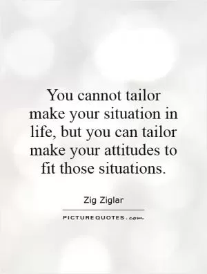 You cannot tailor make your situation in life, but you can tailor make your attitudes to fit those situations Picture Quote #1