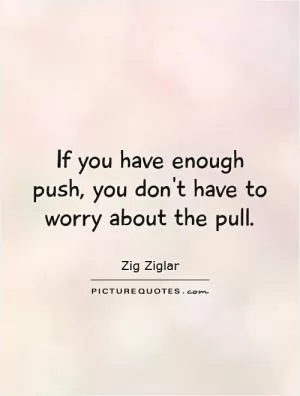If you have enough push, you don't have to worry about the pull Picture Quote #1