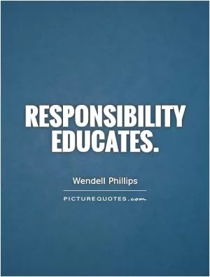 Responsibility educates Picture Quote #1