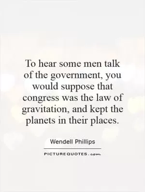 To hear some men talk of the government, you would suppose that congress was the law of gravitation, and kept the planets in their places Picture Quote #1