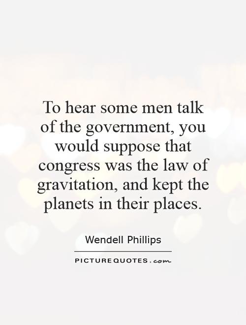 To hear some men talk of the government, you would suppose that congress was the law of gravitation, and kept the planets in their places Picture Quote #1