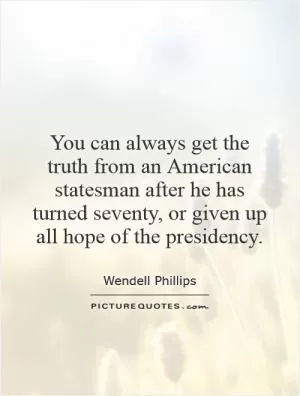 You can always get the truth from an American statesman after he has turned seventy, or given up all hope of the presidency Picture Quote #1