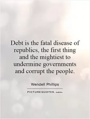 Debt is the fatal disease of republics, the first thing and the mightiest to undermine governments and corrupt the people Picture Quote #1
