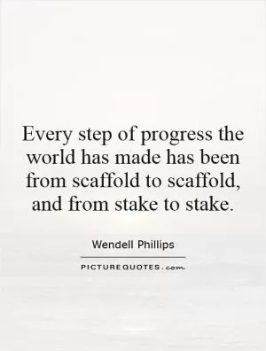Every step of progress the world has made has been from scaffold to scaffold, and from stake to stake Picture Quote #1