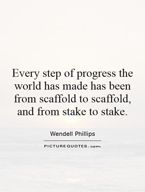 Every step of progress the world has made has been from scaffold to scaffold, and from stake to stake Picture Quote #1