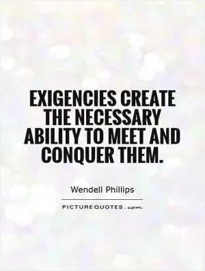 Exigencies create the necessary ability to meet and conquer them Picture Quote #1
