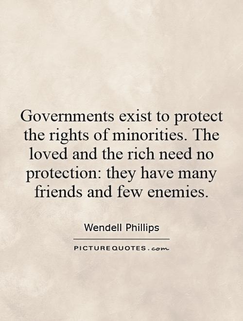 Governments exist to protect the rights of minorities. The loved and the rich need no protection: they have many friends and few enemies Picture Quote #1