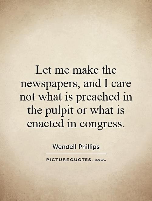 Let me make the newspapers, and I care not what is preached in the pulpit or what is enacted in congress Picture Quote #1