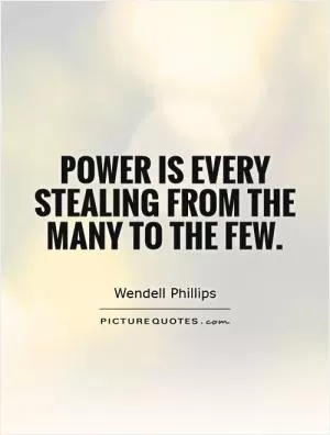 Power is every stealing from the many to the few Picture Quote #1
