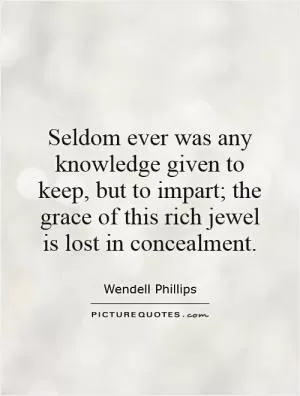 Seldom ever was any knowledge given to keep, but to impart; the grace of this rich jewel is lost in concealment Picture Quote #1