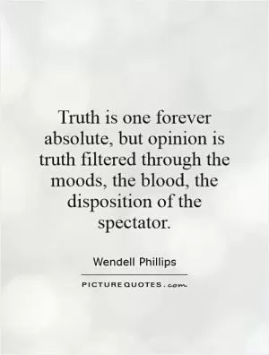 Truth is one forever absolute, but opinion is truth filtered through the moods, the blood, the disposition of the spectator Picture Quote #1