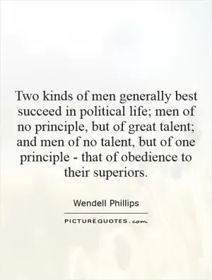 Two kinds of men generally best succeed in political life; men of no principle, but of great talent; and men of no talent, but of one principle - that of obedience to their superiors Picture Quote #1