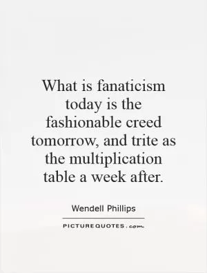 What is fanaticism today is the fashionable creed tomorrow, and trite as the multiplication table a week after Picture Quote #1