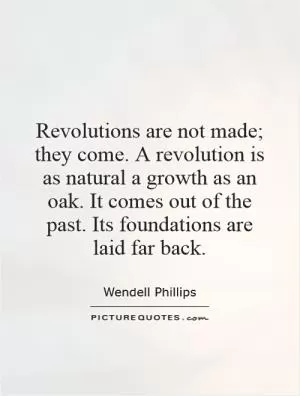 Revolutions are not made; they come. A revolution is as natural a growth as an oak. It comes out of the past. Its foundations are laid far back Picture Quote #1