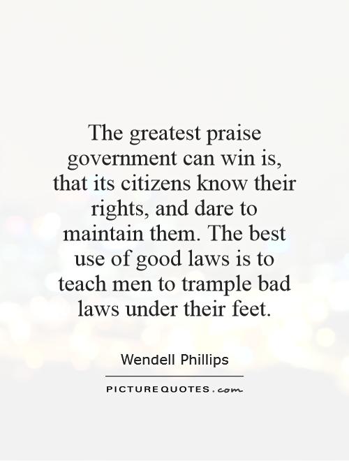 The greatest praise government can win is, that its citizens know their rights, and dare to maintain them. The best use of good laws is to teach men to trample bad laws under their feet Picture Quote #1