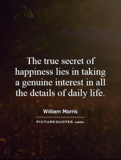 The true secret of happiness lies in taking a genuine interest in all the details of daily life Picture Quote #1