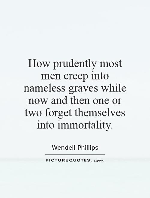 How prudently most men creep into nameless graves while now and then one or two forget themselves into immortality Picture Quote #1