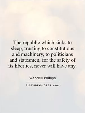 The republic which sinks to sleep, trusting to constitutions and machinery, to politicians and statesmen, for the safety of its liberties, never will have any Picture Quote #1