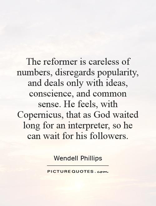 The reformer is careless of numbers, disregards popularity, and deals only with ideas, conscience, and common sense. He feels, with Copernicus, that as God waited long for an interpreter, so he can wait for his followers Picture Quote #1