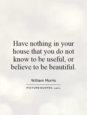Have nothing in your house that you do not know to be useful, or believe to be beautiful Picture Quote #1