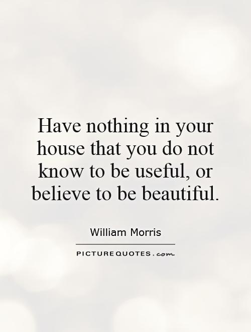 Have nothing in your house that you do not know to be useful, or believe to be beautiful Picture Quote #1