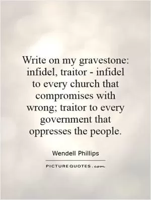 Write on my gravestone: infidel, traitor - infidel to every church that compromises with wrong; traitor to every government that oppresses the people Picture Quote #1