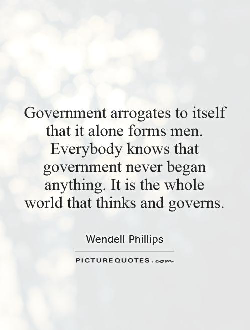 Government arrogates to itself that it alone forms men. Everybody knows that government never began anything. It is the whole world that thinks and governs Picture Quote #1