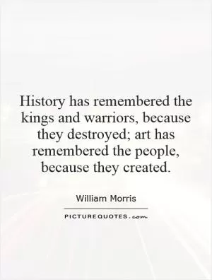 History has remembered the kings and warriors, because they destroyed; art has remembered the people, because they created Picture Quote #1