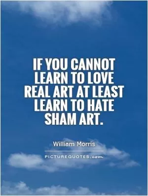 If you cannot learn to love real art at least learn to hate sham art Picture Quote #1