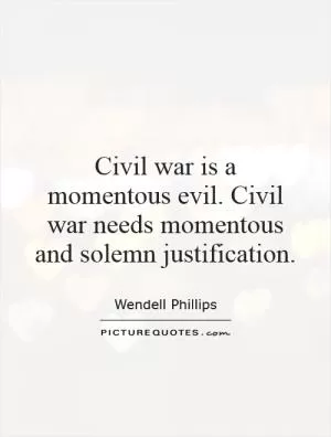 Civil war is a momentous evil. Civil war needs momentous and solemn justification Picture Quote #1