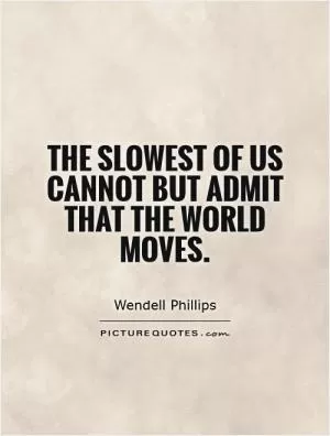 The slowest of us cannot but admit that the world moves Picture Quote #1