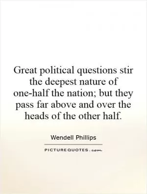 Great political questions stir the deepest nature of one-half the nation; but they pass far above and over the heads of the other half Picture Quote #1