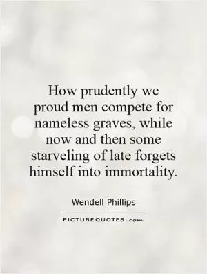 How prudently we proud men compete for nameless graves, while now and then some starveling of late forgets himself into immortality Picture Quote #1