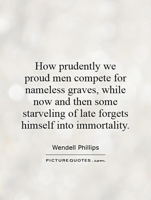 How prudently we proud men compete for nameless graves, while now and then some starveling of late forgets himself into immortality Picture Quote #1