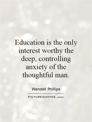 Education is the only interest worthy the deep, controlling anxiety of the thoughtful man Picture Quote #1