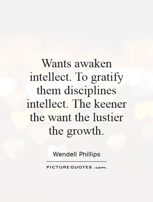 Wants awaken intellect. To gratify them disciplines intellect. The keener the want the lustier the growth Picture Quote #1