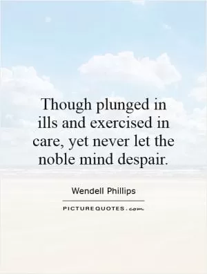 Though plunged in ills and exercised in care, yet never let the noble mind despair Picture Quote #1