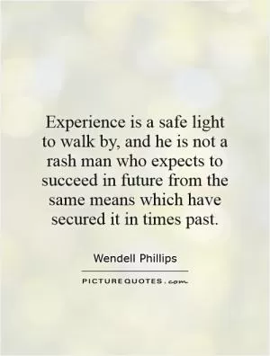 Experience is a safe light to walk by, and he is not a rash man who expects to succeed in future from the same means which have secured it in times past Picture Quote #1
