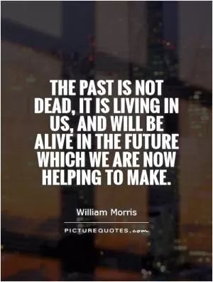 The past is not dead, it is living in us, and will be alive in the future which we are now helping to make Picture Quote #1